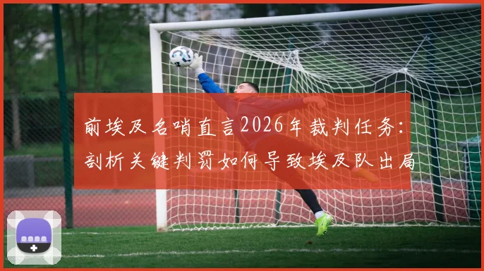 前埃及名哨直言2026年裁判任务:剖析关键判罚如何导致埃及队出局,保障传统豪门晋级之路