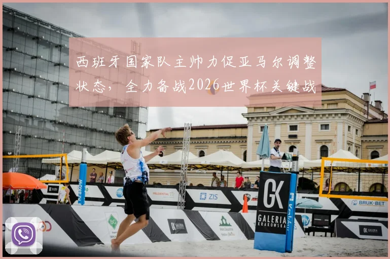 西班牙国家队主帅力促亚马尔调整状态，全力备战2026世界杯关键战役