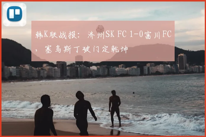 韩K联战报：济州SK FC 1-0富川FC，塞乌斯丁破门定乾坤
