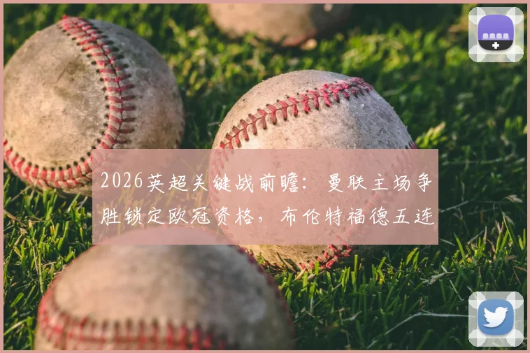 2026英超关键战前瞻：曼联主场争胜锁定欧冠资格，布伦特福德五连平怪圈能否被打破？