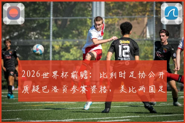 2026世界杯前瞻:比利时足协公开质疑巴洛贡参赛资格,美比两国足协争议焦点解读