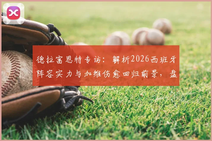 德拉富恩特专访：解析2026西班牙阵容实力与加维伤愈回归前景，盘点最优秀球员名单