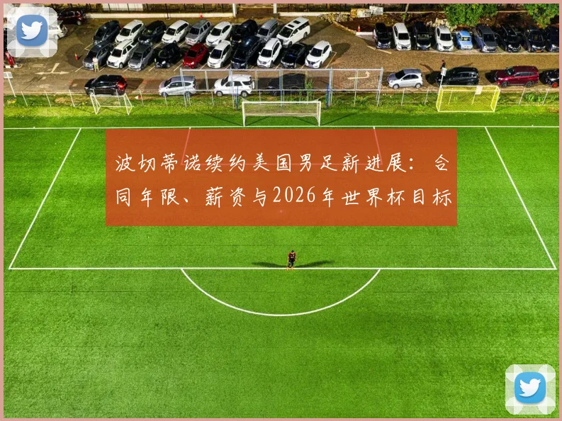 波切蒂诺续约美国男足新进展：合同年限、薪资与2026年世界杯目标全解析