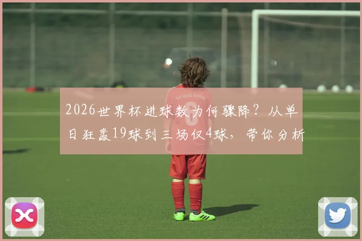 2026世界杯进球数为何骤降?从单日狂轰19球到三场仅4球,带你分析背后真实原因