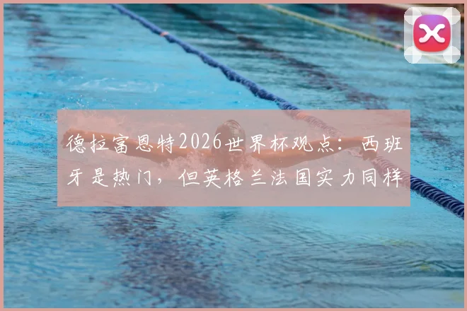 德拉富恩特2026世界杯观点：西班牙是热门，但英格兰法国实力同样强大，冠军归属分析