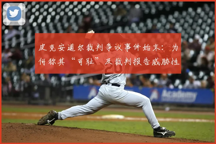 皮克安道尔裁判争议事件始末:为何称其“可耻”及裁判报告威胁性言论具体内容解析