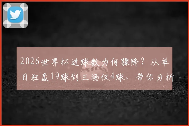 2026世界杯进球数为何骤降？从单日狂轰19球到三场仅4球，带你分析背后真实原因