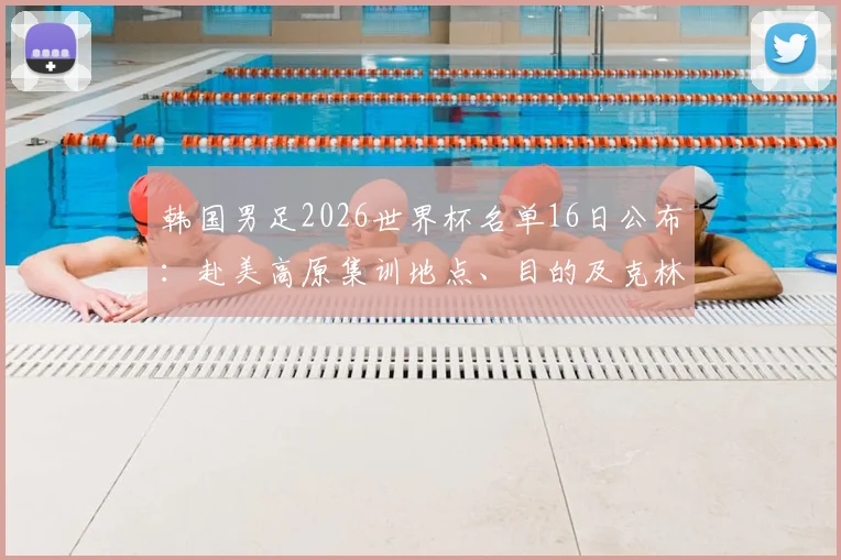 韩国男足2026世界杯名单16日公布：赴美高原集训地点、目的及克林斯曼选人标准全解析