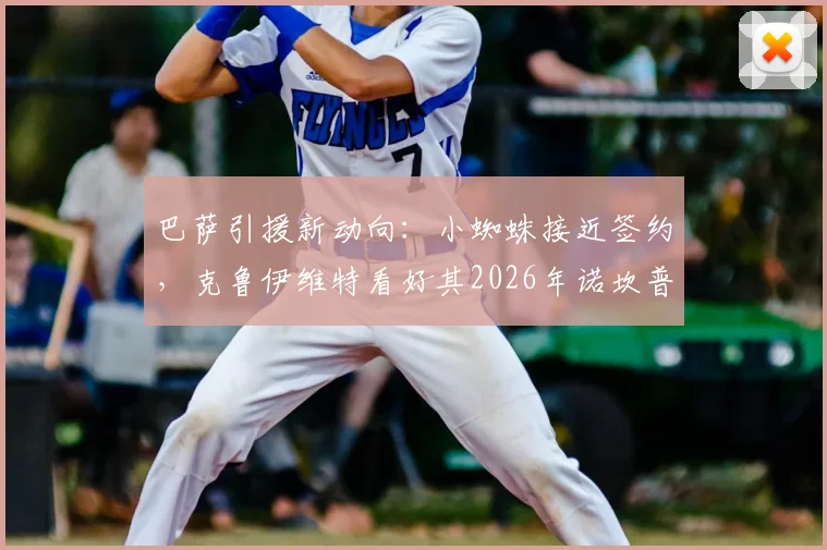 巴萨引援新动向：小蜘蛛接近签约，克鲁伊维特看好其2026年诺坎普生涯更辉煌