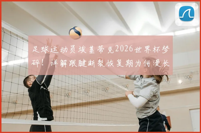足球运动员埃基蒂克2026世界杯梦碎!详解跟腱断裂恢复期为何漫长及预防要点