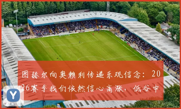 图赫尔向奥赖利传递乐观信念：2026赛季我们依然信心高涨，低谷中如何保持斗志？