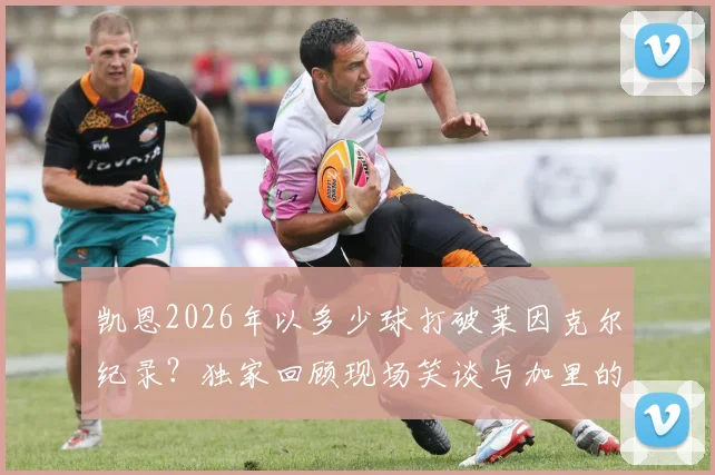 凯恩2026年以多少球打破莱因克尔纪录？独家回顾现场笑谈与加里的隔空对话
