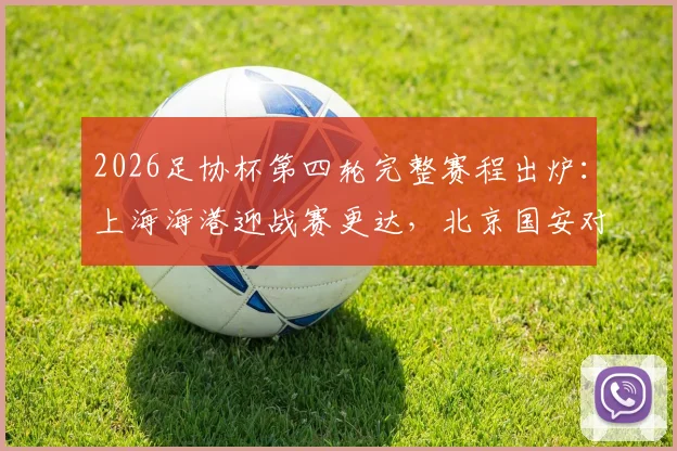 2026足协杯第四轮完整赛程出炉：上海海港迎战赛更达，北京国安对决广州豹，附关键战看点与观赛指南