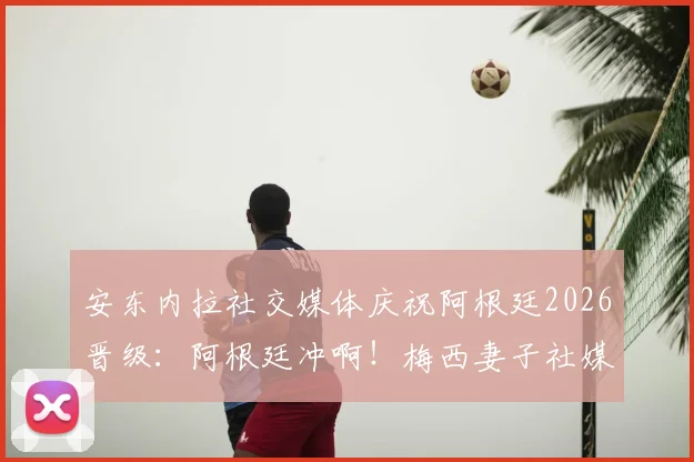 安东内拉社交媒体庆祝阿根廷2026晋级:阿根廷冲啊!梅西妻子社媒发帖说了什么详情一览
