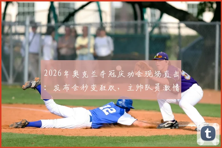 2026年奥克兰夺冠庆功会现场直击:发布会秒变狂欢,主帅队员激情泼洒香槟庆祝实录