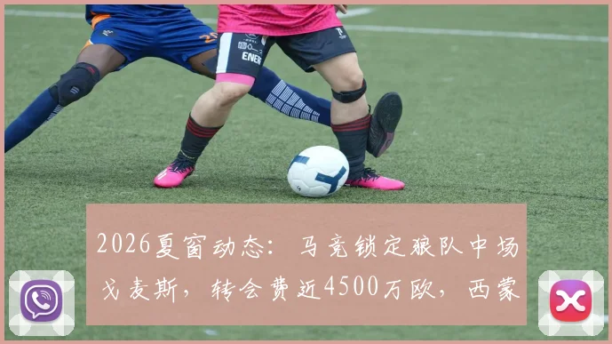 2026夏窗动态：马竞锁定狼队中场戈麦斯，转会费近4500万欧，西蒙尼战术板关键拼图？