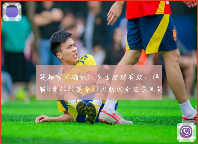 英超官方确认:多古进球有效,详解B费2026赛季21次助攻全记录及英超助攻榜排名