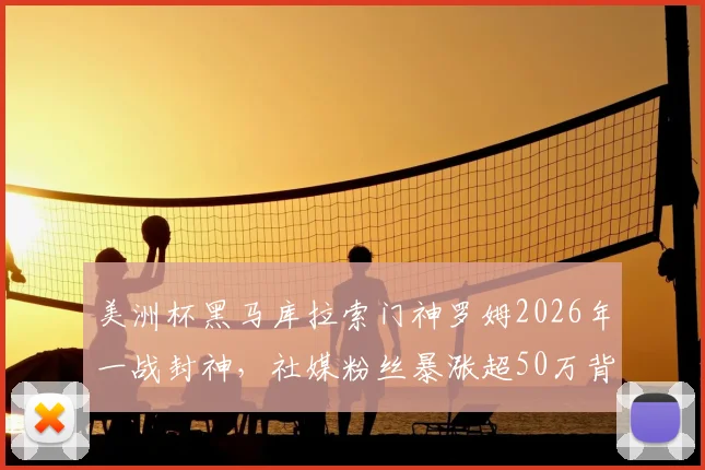 美洲杯黑马库拉索门神罗姆2026年一战封神，社媒粉丝暴涨超50万背后，他的梦想与故事