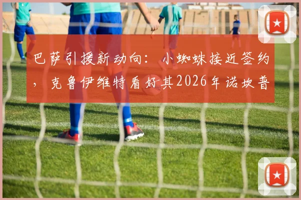 巴萨引援新动向:小蜘蛛接近签约,克鲁伊维特看好其2026年诺坎普生涯更辉煌