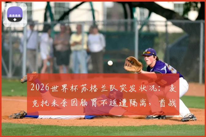 2026世界杯苏格兰队突发状况：麦克托米奈因肠胃不适遭隔离，首战出场前景分析