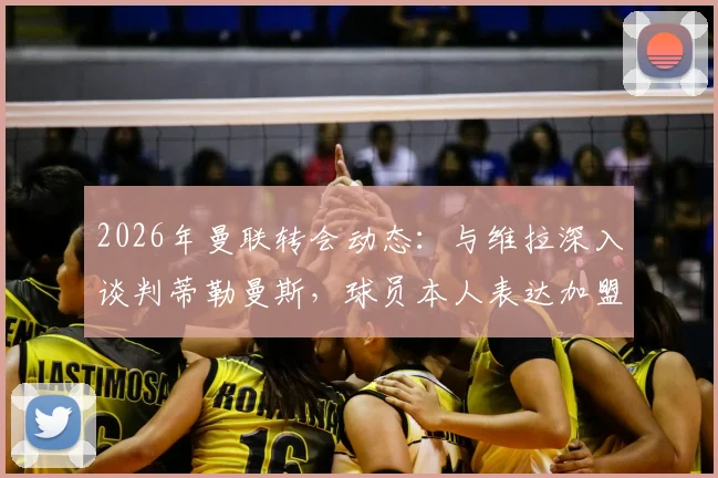2026年曼联转会动态:与维拉深入谈判蒂勒曼斯,球员本人表达加盟意愿