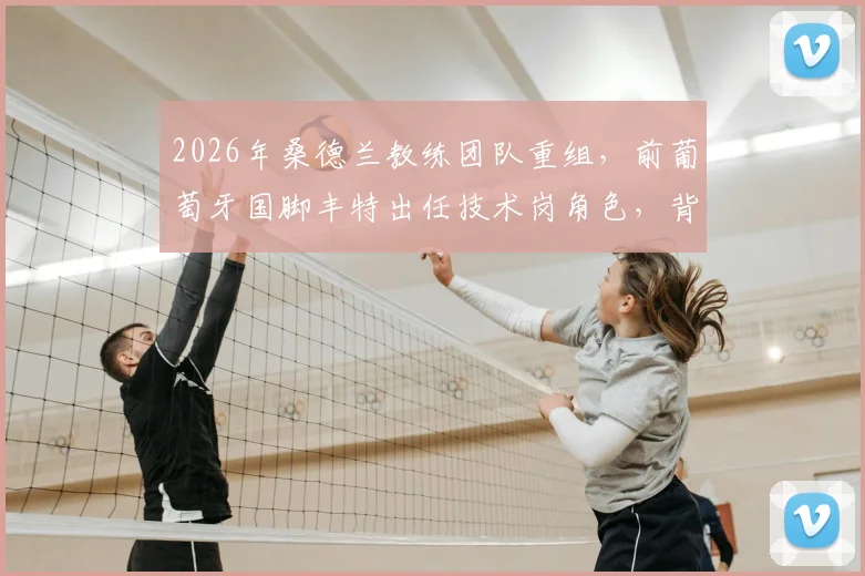 2026年桑德兰教练团队重组,前葡萄牙国脚丰特出任技术岗角色,背后有何布局?