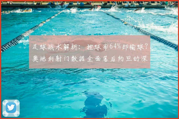 足球战术解析：控球率64%却输球？奥地利射门数据全面落后约旦的深层原因