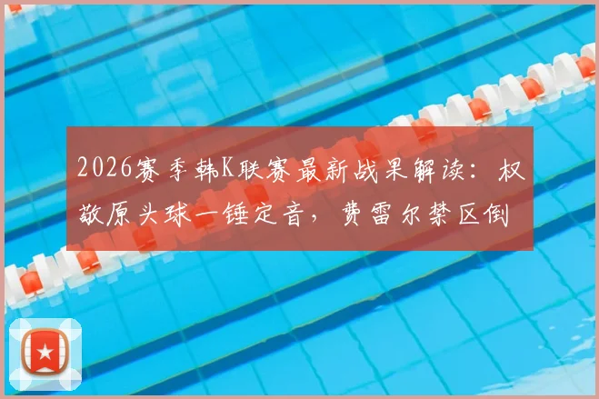 2026赛季韩K联赛最新战果解读：权敬原头球一锤定音，费雷尔禁区倒地引争议，安养主场1-0力克仁川联