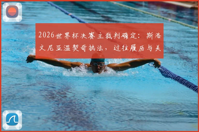 2026世界杯决赛主裁判确定：斯洛文尼亚温契奇执法，过往履历与关键判罚解读